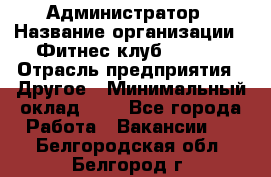 Администратор › Название организации ­ Фитнес-клуб CITRUS › Отрасль предприятия ­ Другое › Минимальный оклад ­ 1 - Все города Работа » Вакансии   . Белгородская обл.,Белгород г.